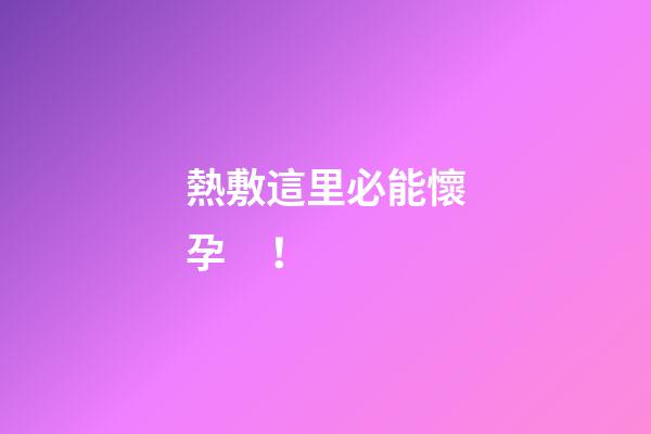 熱敷這里必能懷孕！